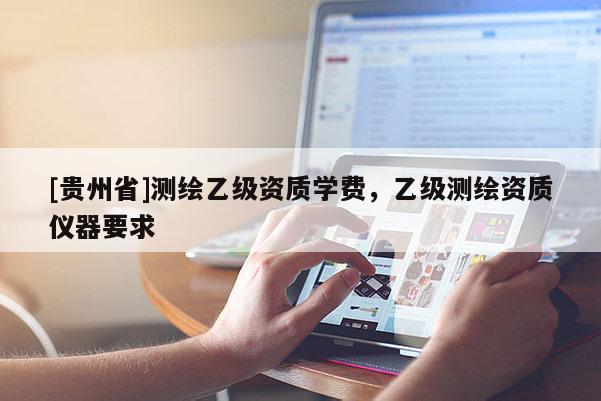 [貴州省]測(cè)繪乙級(jí)資質(zhì)學(xué)費(fèi)，乙級(jí)測(cè)繪資質(zhì)儀器要求
