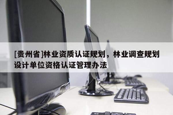 [貴州省]林業資質認證規劃，林業調查規劃設計單位資格認證管理辦法