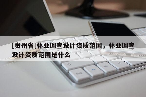 [貴州省]林業(yè)調(diào)查設計資質(zhì)范圍，林業(yè)調(diào)查設計資質(zhì)范圍是什么