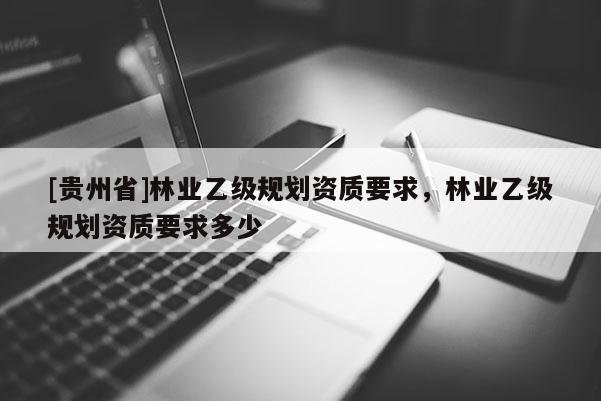 [貴州省]林業乙級規劃資質要求，林業乙級規劃資質要求多少