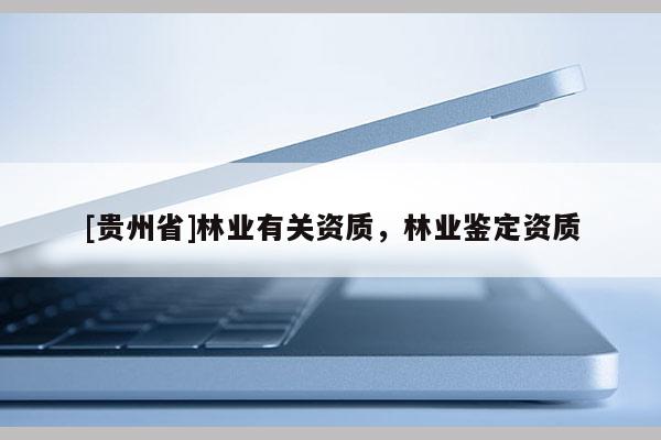 [貴州省]林業(yè)有關(guān)資質(zhì)，林業(yè)鑒定資質(zhì)