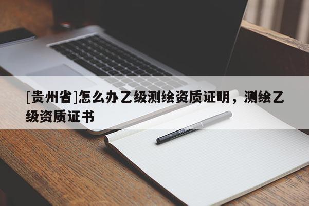 [貴州省]怎么辦乙級測繪資質證明，測繪乙級資質證書