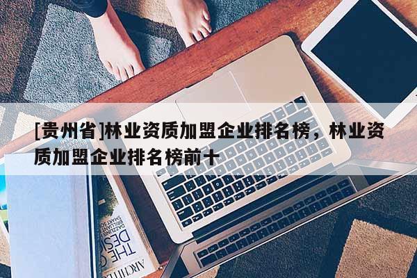 [貴州省]林業資質加盟企業排名榜，林業資質加盟企業排名榜前十