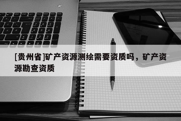 [貴州省]礦產(chǎn)資源測繪需要資質(zhì)嗎，礦產(chǎn)資源勘查資質(zhì)