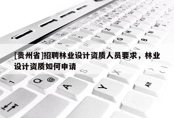 [貴州省]招聘林業(yè)設(shè)計(jì)資質(zhì)人員要求，林業(yè)設(shè)計(jì)資質(zhì)如何申請(qǐng)