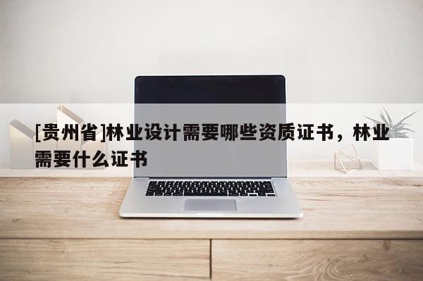 [貴州省]林業設計需要哪些資質證書，林業需要什么證書