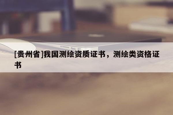 [貴州省]我國測繪資質證書，測繪類資格證書