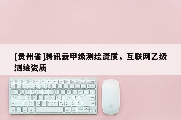 [貴州省]騰訊云甲級測繪資質，互聯網乙級測繪資質