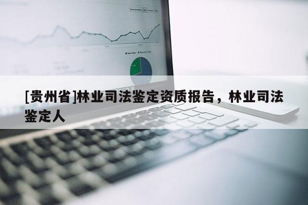[貴州省]林業(yè)司法鑒定資質(zhì)報(bào)告，林業(yè)司法鑒定人