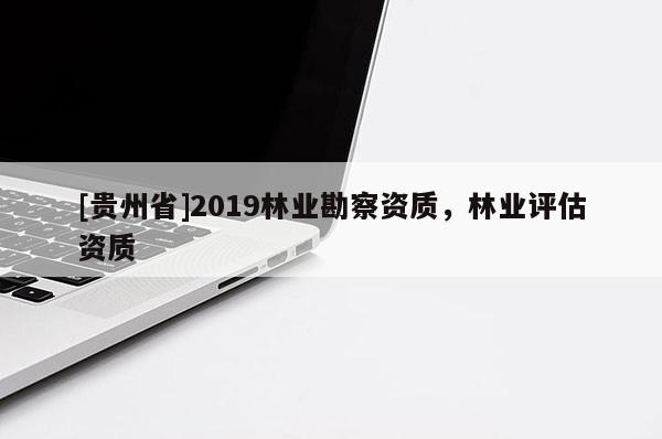 [貴州省]2019林業勘察資質，林業評估資質