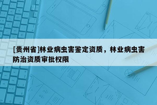 [貴州省]林業病蟲害鑒定資質，林業病蟲害防治資質審批權限