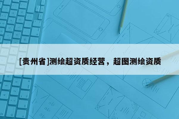 [貴州省]測繪超資質經營，超圖測繪資質