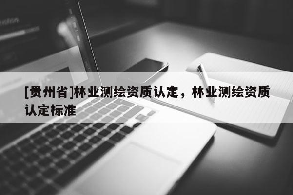[貴州省]林業(yè)測繪資質認定，林業(yè)測繪資質認定標準