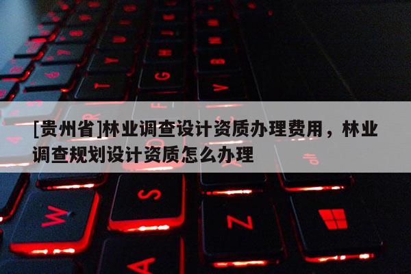 [貴州省]林業(yè)調(diào)查設(shè)計資質(zhì)辦理費(fèi)用，林業(yè)調(diào)查規(guī)劃設(shè)計資質(zhì)怎么辦理