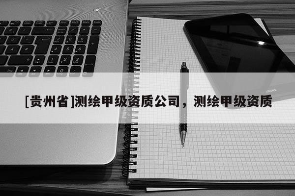 [貴州省]測繪甲級資質公司，測繪甲級資質