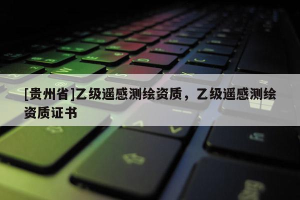 [貴州省]乙級(jí)遙感測(cè)繪資質(zhì)，乙級(jí)遙感測(cè)繪資質(zhì)證書