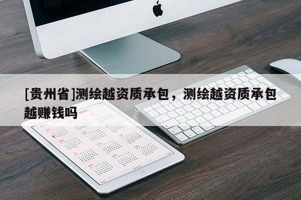 [貴州省]測繪越資質承包，測繪越資質承包越賺錢嗎