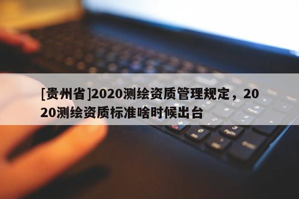 [貴州省]2020測繪資質管理規定，2020測繪資質標準啥時候出臺