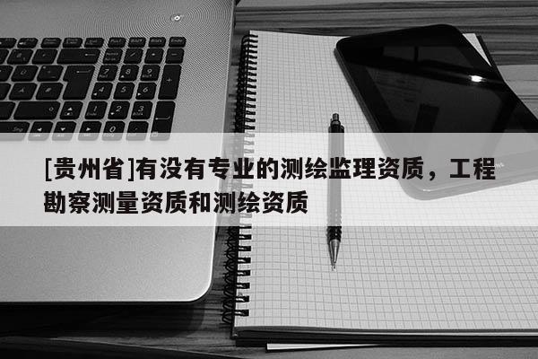 [貴州省]有沒有專業的測繪監理資質，工程勘察測量資質和測繪資質