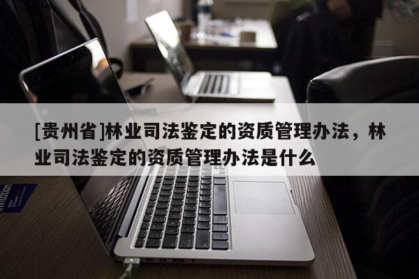 [貴州省]林業司法鑒定的資質管理辦法，林業司法鑒定的資質管理辦法是什么