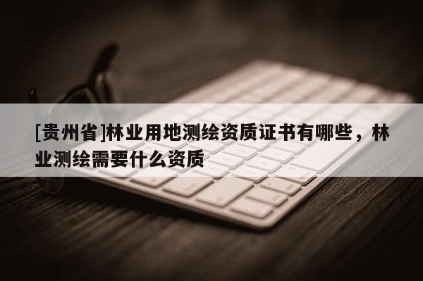 [貴州省]林業(yè)用地測繪資質證書有哪些，林業(yè)測繪需要什么資質