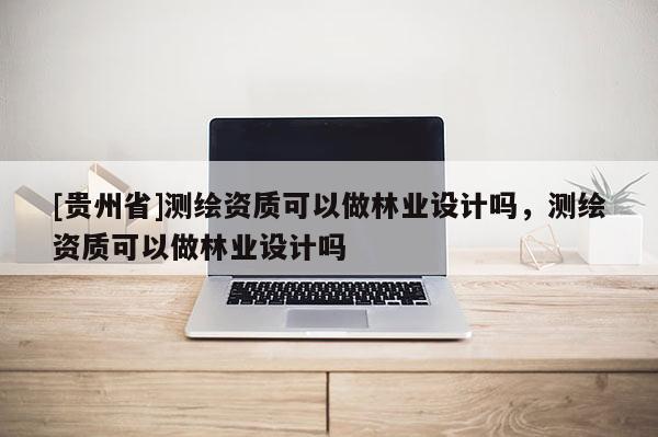 [貴州省]測繪資質可以做林業設計嗎，測繪資質可以做林業設計嗎