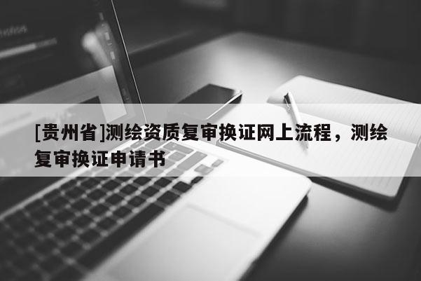 [貴州省]測繪資質復審換證網上流程，測繪復審換證申請書