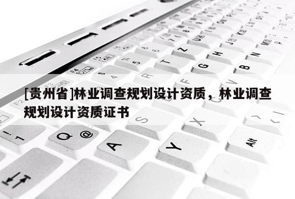 [貴州省]林業(yè)調查規(guī)劃設計資質，林業(yè)調查規(guī)劃設計資質證書
