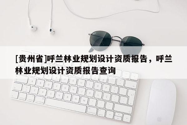 [貴州省]呼蘭林業規劃設計資質報告，呼蘭林業規劃設計資質報告查詢
