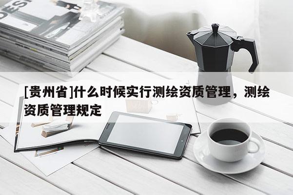 [貴州省]什么時候實行測繪資質管理，測繪資質管理規定