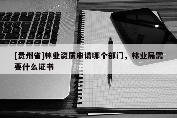 [貴州省]林業(yè)資質(zhì)申請哪個部門，林業(yè)局需要什么證書