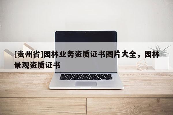[貴州省]園林業務資質證書圖片大全，園林景觀資質證書