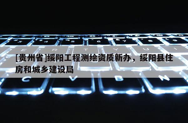 [貴州省]綏陽工程測(cè)繪資質(zhì)新辦，綏陽縣住房和城鄉(xiāng)建設(shè)局