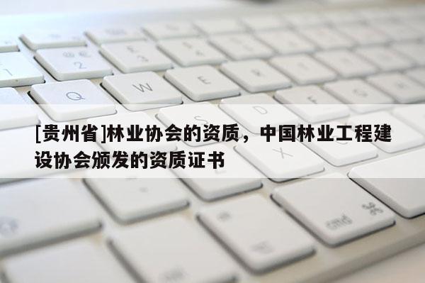 [貴州省]林業協會的資質，中國林業工程建設協會頒發的資質證書