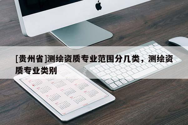 [貴州省]測繪資質專業范圍分幾類，測繪資質專業類別
