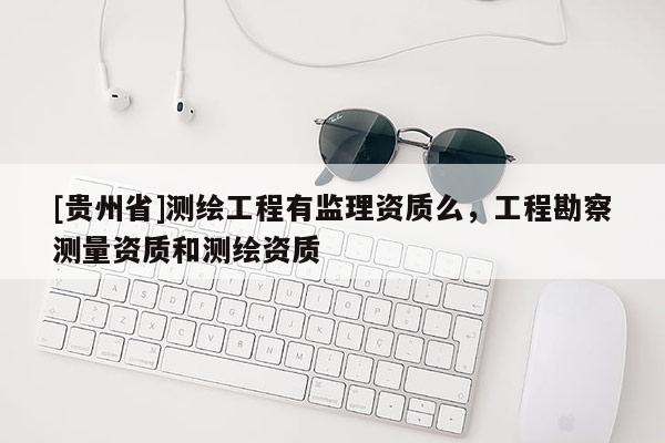 [貴州省]測繪工程有監理資質么，工程勘察測量資質和測繪資質