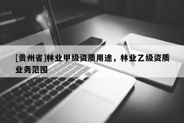 [貴州省]林業(yè)甲級(jí)資質(zhì)用途，林業(yè)乙級(jí)資質(zhì)業(yè)務(wù)范圍