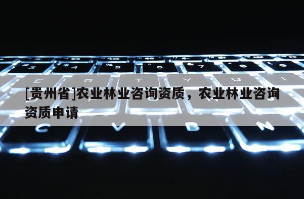 [貴州省]農業林業咨詢資質，農業林業咨詢資質申請
