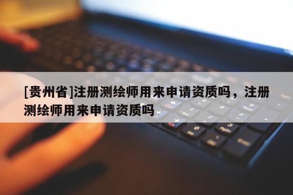 [貴州省]注冊測繪師用來申請資質嗎，注冊測繪師用來申請資質嗎