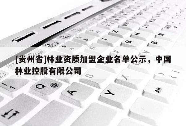 [貴州省]林業(yè)資質(zhì)加盟企業(yè)名單公示，中國林業(yè)控股有限公司