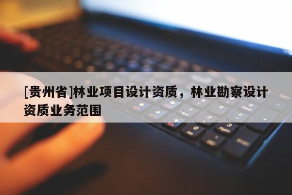 [貴州省]林業(yè)項目設(shè)計資質(zhì)，林業(yè)勘察設(shè)計資質(zhì)業(yè)務(wù)范圍