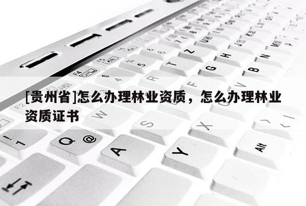 [貴州省]怎么辦理林業(yè)資質(zhì)，怎么辦理林業(yè)資質(zhì)證書