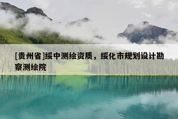 [貴州省]綏中測繪資質(zhì)，綏化市規(guī)劃設(shè)計勘察測繪院