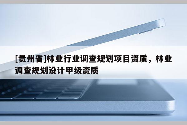 [貴州省]林業行業調查規劃項目資質，林業調查規劃設計甲級資質