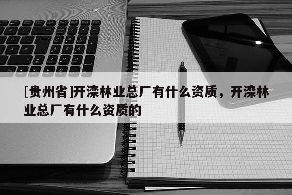 [貴州省]開灤林業總廠有什么資質，開灤林業總廠有什么資質的