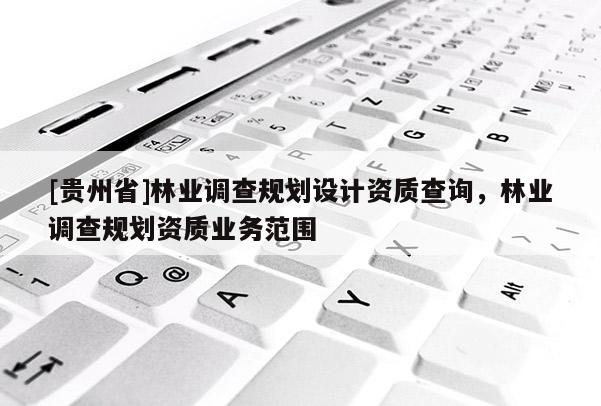 [貴州省]林業(yè)調(diào)查規(guī)劃設(shè)計(jì)資質(zhì)查詢(xún)，林業(yè)調(diào)查規(guī)劃資質(zhì)業(yè)務(wù)范圍