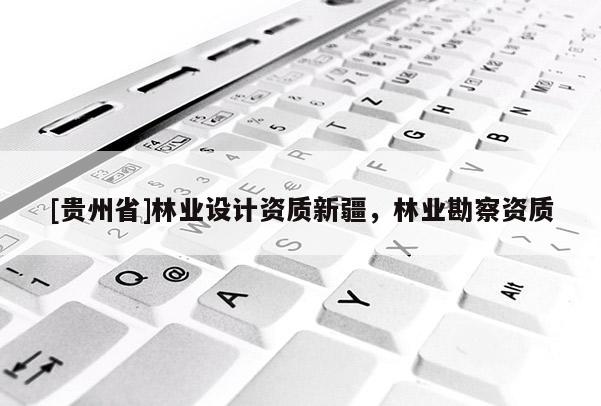 [貴州省]林業(yè)設(shè)計(jì)資質(zhì)新疆，林業(yè)勘察資質(zhì)