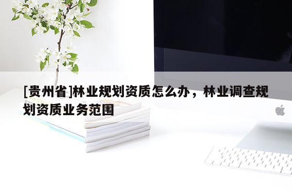 [貴州省]林業(yè)規(guī)劃資質怎么辦，林業(yè)調查規(guī)劃資質業(yè)務范圍