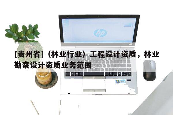 [貴州省]（林業(yè)行業(yè)）工程設(shè)計(jì)資質(zhì)，林業(yè)勘察設(shè)計(jì)資質(zhì)業(yè)務(wù)范圍