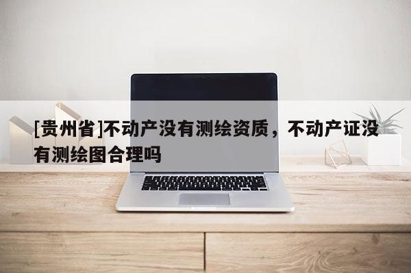 [貴州省]不動(dòng)產(chǎn)沒有測繪資質(zhì)，不動(dòng)產(chǎn)證沒有測繪圖合理嗎